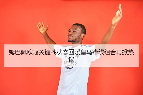 姆巴佩欧冠关键战状态回暖皇马锋线组合再掀热议