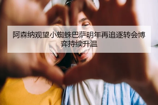 阿森纳观望小蜘蛛巴萨明年再追逐转会博弈持续升温
